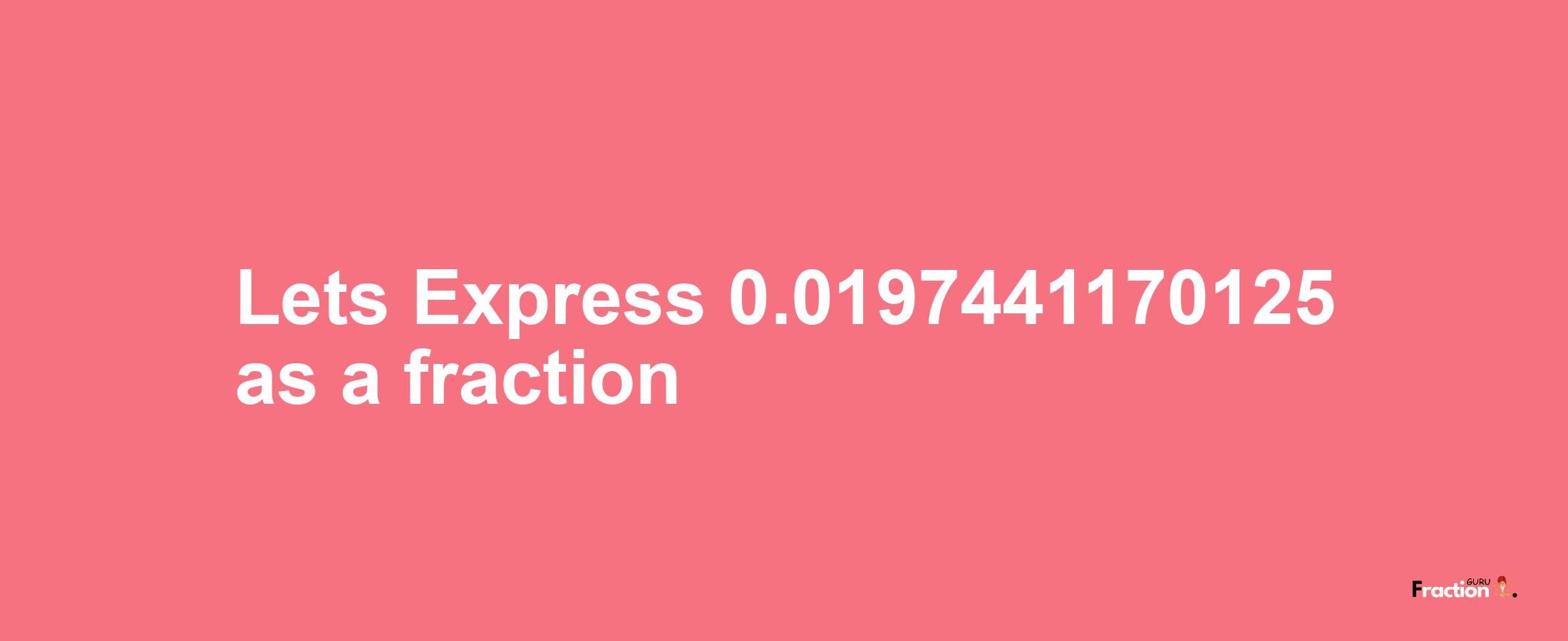 Lets Express 0.0197441170125 as afraction
